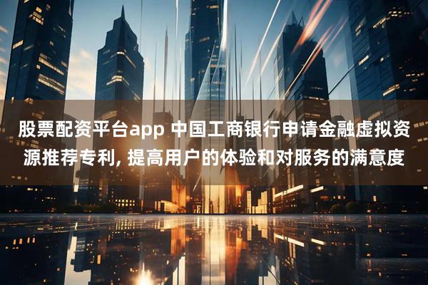 股票配资平台app 中国工商银行申请金融虚拟资源推荐专利, 提高用户的体验和对服务的满意度