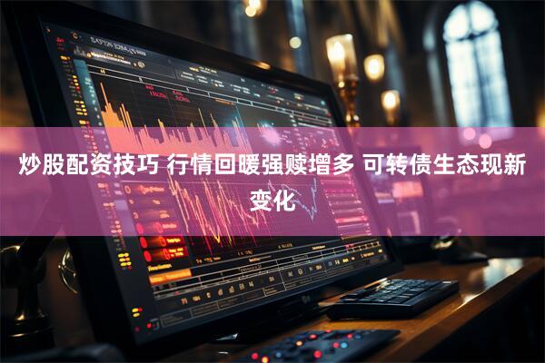 炒股配资技巧 行情回暖强赎增多 可转债生态现新变化