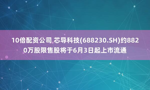 10倍配资公司 芯导科技(688230.SH)约8820万股限售股将于6月3日起上市流通