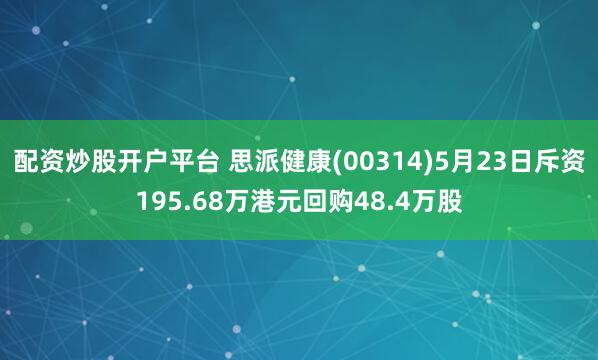 配资炒股开户平台 思派健康(00314)5月23日斥资195.68万港元回购48.4万股