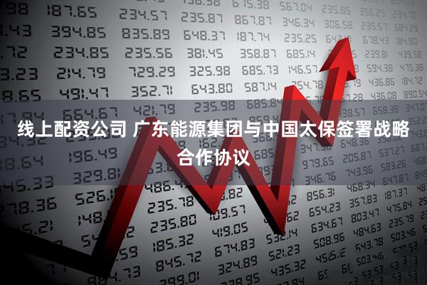 线上配资公司 广东能源集团与中国太保签署战略合作协议