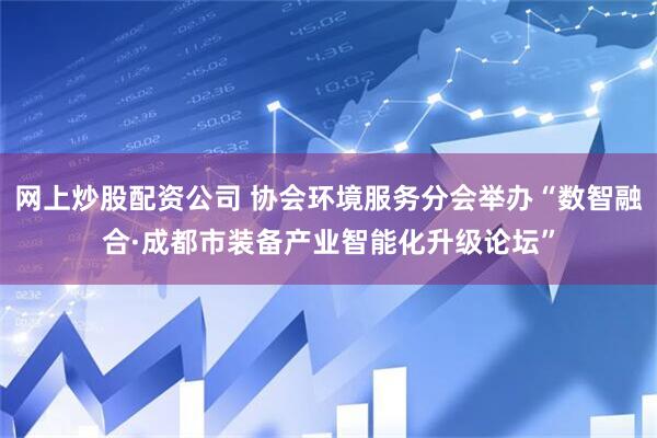 网上炒股配资公司 协会环境服务分会举办“数智融合·成都市装备产业智能化升级论坛”