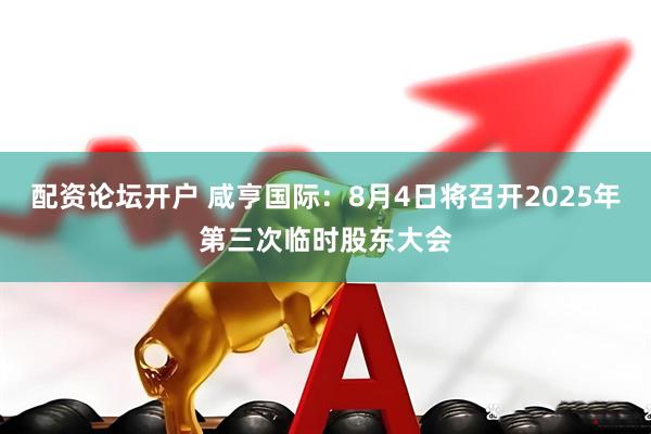 配资论坛开户 咸亨国际：8月4日将召开2025年第三次临时股东大会