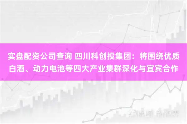 实盘配资公司查询 四川科创投集团：将围绕优质白酒、动力电池等四大产业集群深化与宜宾合作
