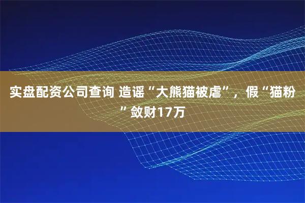 实盘配资公司查询 造谣“大熊猫被虐”，假“猫粉”敛财17万
