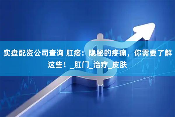 实盘配资公司查询 肛瘘：隐秘的疼痛，你需要了解这些！_肛门_治疗_皮肤