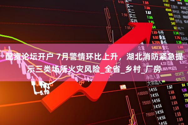 配资论坛开户 7月警情环比上升，湖北消防紧急提示三类场所火灾风险_全省_乡村_厂房
