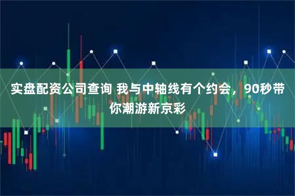 实盘配资公司查询 我与中轴线有个约会，90秒带你潮游新京彩