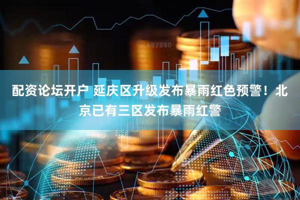 配资论坛开户 延庆区升级发布暴雨红色预警！北京已有三区发布暴雨红警