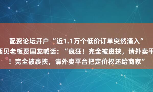 配资论坛开户 “近1.1万个低价订单突然涌入”！年营收超62亿元的西贝老板贾国龙喊话：“疯狂！完全被裹挟，请外卖平台把定价权还给商家”