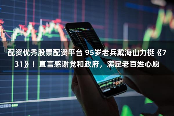 配资优秀股票配资平台 95岁老兵戴海山力挺《731》！直言感谢党和政府，满足老百姓心愿