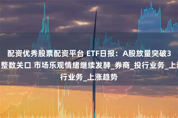配资优秀股票配资平台 ETF日报：A股放量突破3800点整数关口 市场乐观情绪继续发酵_券商_投行业务_上涨趋势