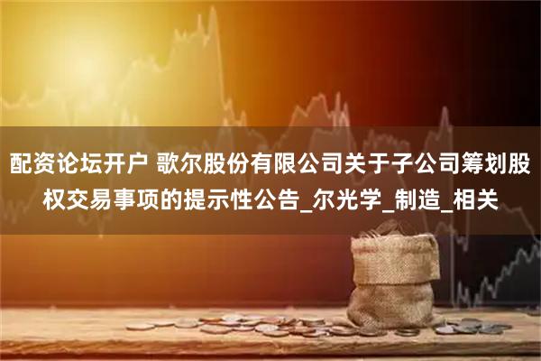 配资论坛开户 歌尔股份有限公司关于子公司筹划股权交易事项的提示性公告_尔光学_制造_相关