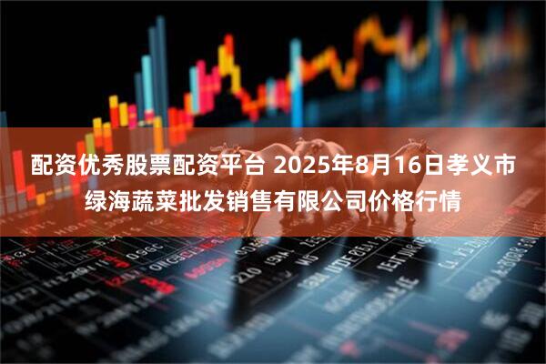 配资优秀股票配资平台 2025年8月16日孝义市绿海蔬菜批发销售有限公司价格行情
