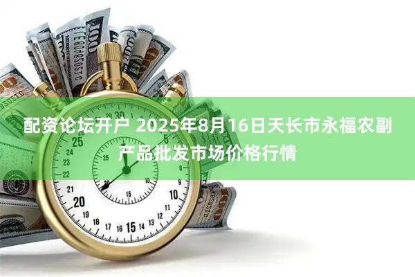 配资论坛开户 2025年8月16日天长市永福农副产品批发市场价格行情