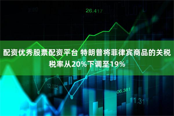 配资优秀股票配资平台 特朗普将菲律宾商品的关税税率从20%下调至19%