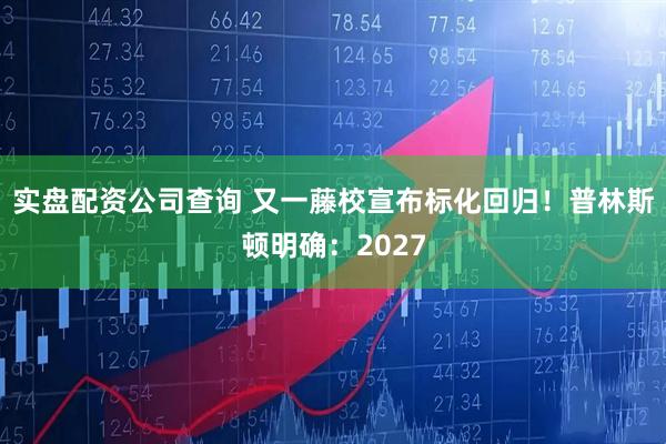 实盘配资公司查询 又一藤校宣布标化回归！普林斯顿明确：2027