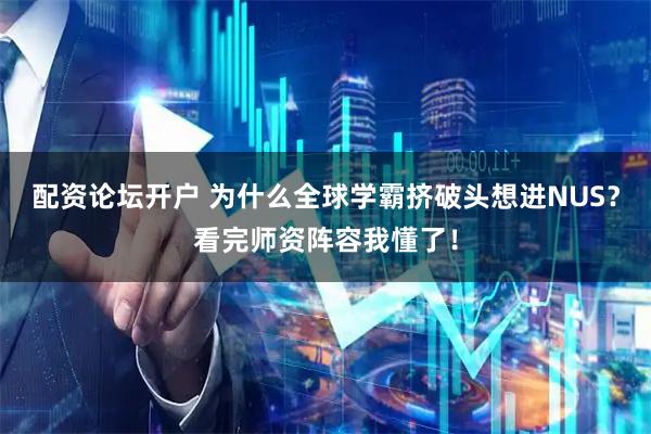 配资论坛开户 为什么全球学霸挤破头想进NUS？看完师资阵容我懂了！