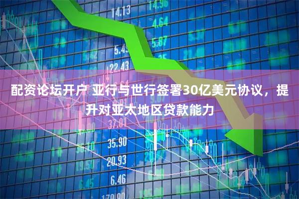 配资论坛开户 亚行与世行签署30亿美元协议，提升对亚太地区贷款能力