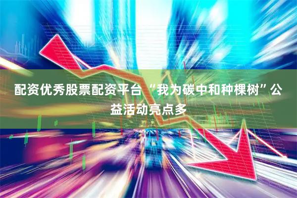 配资优秀股票配资平台 “我为碳中和种棵树”公益活动亮点多