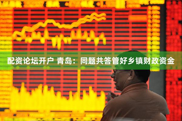 配资论坛开户 青岛：同题共答管好乡镇财政资金