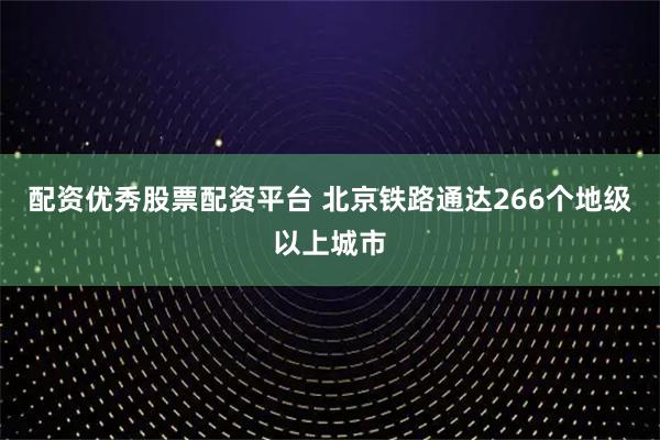 配资优秀股票配资平台 北京铁路通达266个地级以上城市