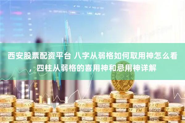 西安股票配资平台 八字从弱格如何取用神怎么看，四柱从弱格的喜用神和忌用神详解
