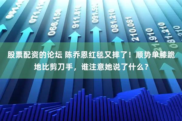 股票配资的论坛 陈乔恩红毯又摔了！顺势单膝跪地比剪刀手，谁注意她说了什么？
