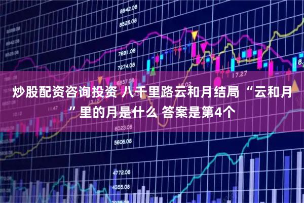 炒股配资咨询投资 八千里路云和月结局 “云和月”里的月是什么 答案是第4个