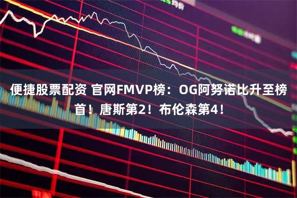 便捷股票配资 官网FMVP榜：OG阿努诺比升至榜首！唐斯第2！布伦森第4！