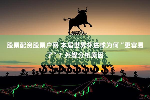 股票配资股票户网 本届世界杯进球为何“更容易了”？外媒分析原因