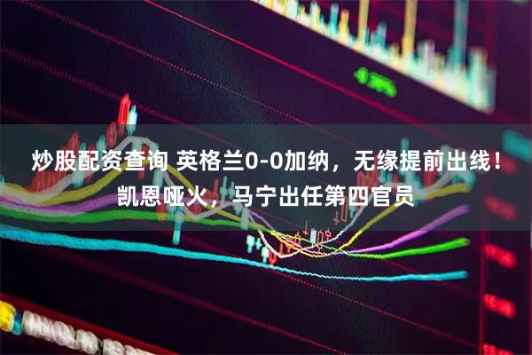 炒股配资查询 英格兰0-0加纳，无缘提前出线！凯恩哑火，马宁出任第四官员