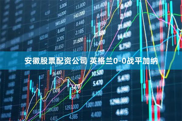 安徽股票配资公司 英格兰0-0战平加纳