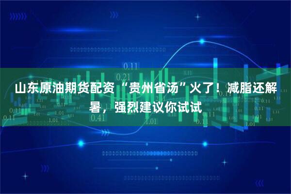 山东原油期货配资 “贵州省汤”火了!减脂还解暑,强烈建议你试试