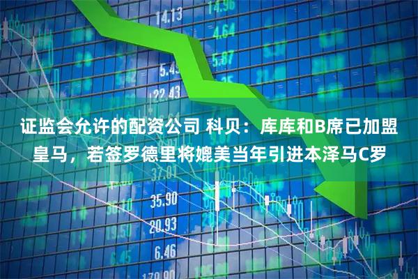 证监会允许的配资公司 科贝：库库和B席已加盟皇马，若签罗德里将媲美当年引进本泽马C罗