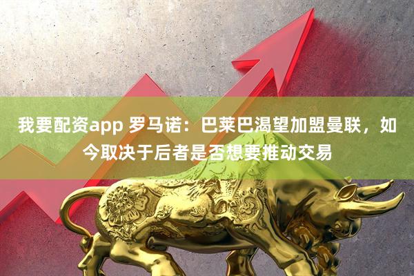 我要配资app 罗马诺:巴莱巴渴望加盟曼联,如今取决于后者是否想要推动交易
