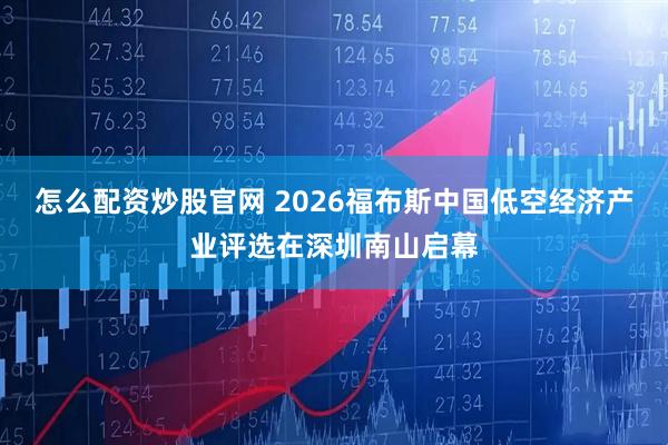 怎么配资炒股官网 2026福布斯中国低空经济产业评选在深圳南山启幕