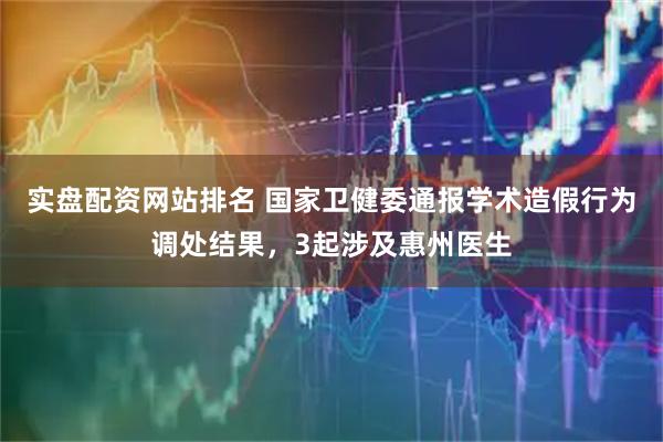 实盘配资网站排名 国家卫健委通报学术造假行为调处结果，3起涉及惠州医生